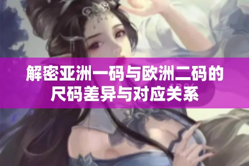 解密亚洲一码与欧洲二码的尺码差异与对应关系