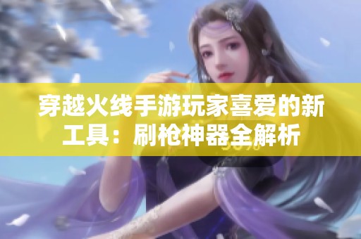 穿越火线手游玩家喜爱的新工具：刷枪神器全解析