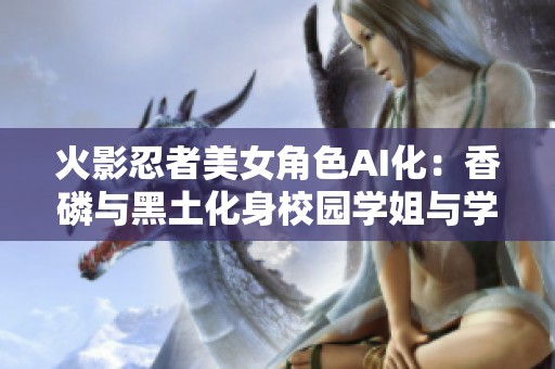 火影忍者美女角色AI化：香磷与黑土化身校园学姐与学妹