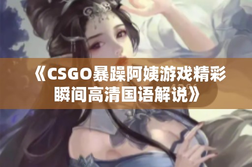 《CSGO暴躁阿姨游戏精彩瞬间高清国语解说》
