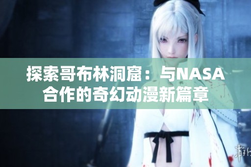 探索哥布林洞窟：与NASA合作的奇幻动漫新篇章