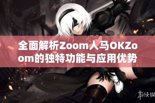 全面解析Zoom人马OKZoom的独特功能与应用优势