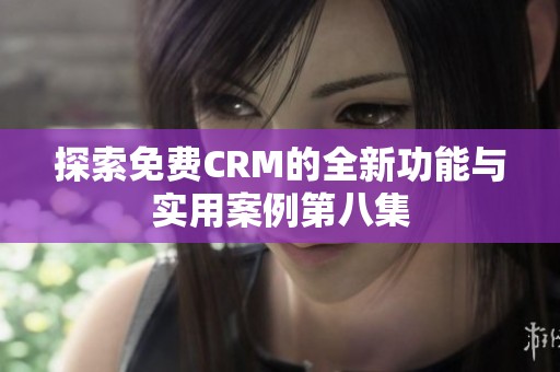 探索免费CRM的全新功能与实用案例第八集