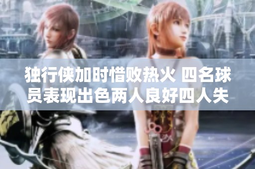 独行侠加时惜败热火 四名球员表现出色两人良好四人失常