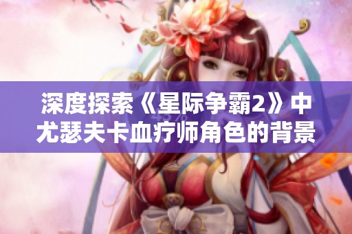 深度探索《星际争霸2》中尤瑟夫卡血疗师角色的背景与影响