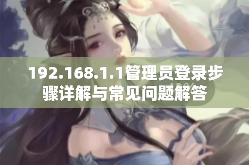 192.168.1.1管理员登录步骤详解与常见问题解答
