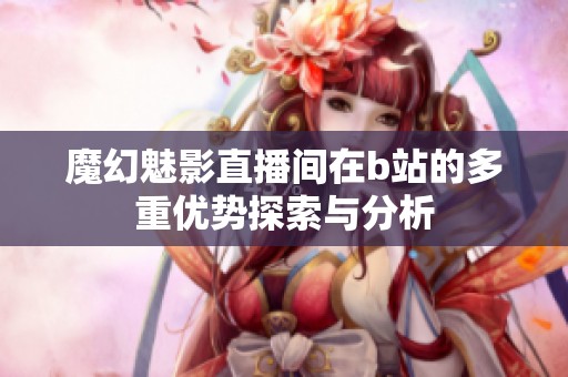 魔幻魅影直播间在b站的多重优势探索与分析