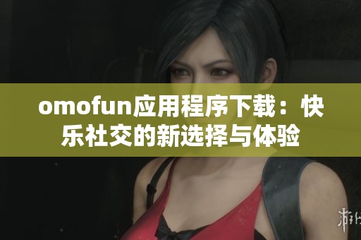omofun应用程序下载：快乐社交的新选择与体验