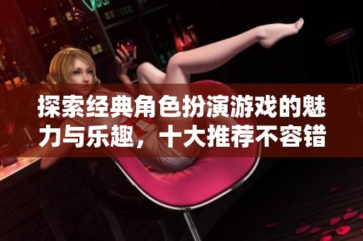 探索经典角色扮演游戏的魅力与乐趣，十大推荐不容错过