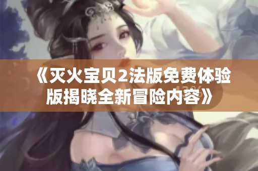 《灭火宝贝2法版免费体验版揭晓全新冒险内容》