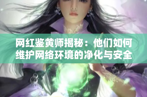 网红鉴黄师揭秘：他们如何维护网络环境的净化与安全