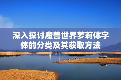 深入探讨魔兽世界萝莉体字体的分类及其获取方法