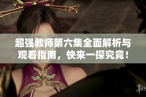 超强教师第六集全面解析与观看指南，快来一探究竟！