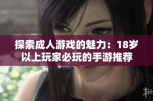 探索成人游戏的魅力：18岁以上玩家必玩的手游推荐