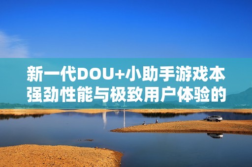 新一代DOU+小助手游戏本强劲性能与极致用户体验的完美融合