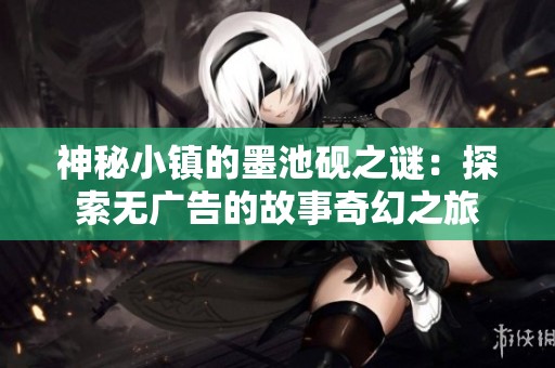 神秘小镇的墨池砚之谜：探索无广告的故事奇幻之旅