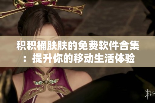 积积桶肤肤的免费软件合集：提升你的移动生活体验