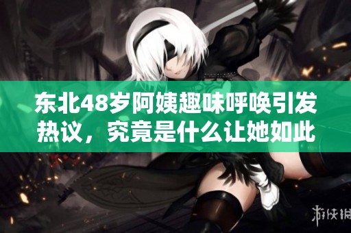 东北48岁阿姨趣味呼唤引发热议，究竟是什么让她如此感慨