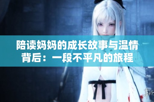 陪读妈妈的成长故事与温情背后：一段不平凡的旅程