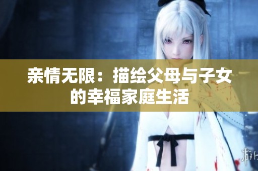 亲情无限：描绘父母与子女的幸福家庭生活