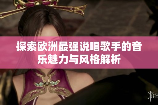 探索欧洲最强说唱歌手的音乐魅力与风格解析