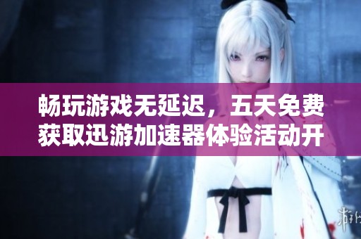 畅玩游戏无延迟，五天免费获取迅游加速器体验活动开启
