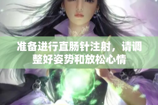 准备进行直肠针注射，请调整好姿势和放松心情