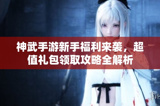 神武手游新手福利来袭，超值礼包领取攻略全解析