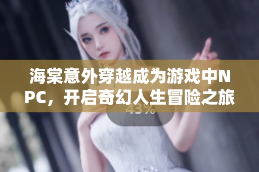 海棠意外穿越成为游戏中NPC，开启奇幻人生冒险之旅