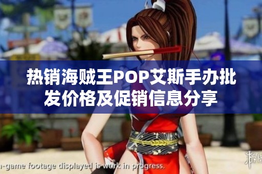 热销海贼王POP艾斯手办批发价格及促销信息分享