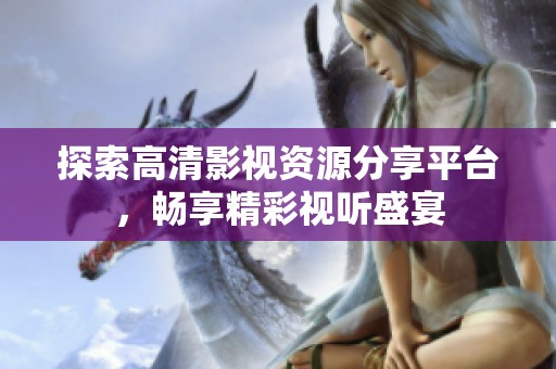 探索高清影视资源分享平台，畅享精彩视听盛宴