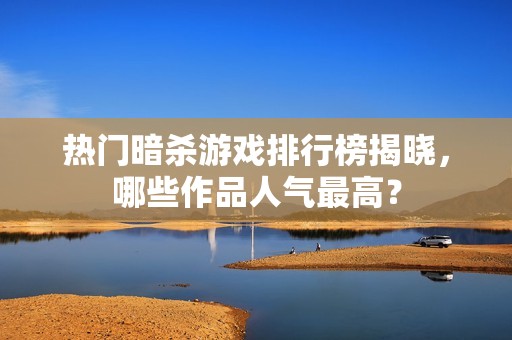 热门暗杀游戏排行榜揭晓，哪些作品人气最高？