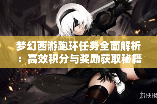梦幻西游跑环任务全面解析：高效积分与奖励获取秘籍推荐