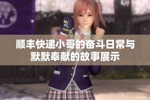 顺丰快递小哥的奋斗日常与默默奉献的故事展示