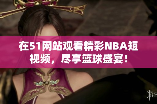 在51网站观看精彩NBA短视频，尽享篮球盛宴！