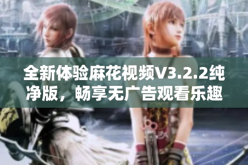全新体验麻花视频V3.2.2纯净版，畅享无广告观看乐趣
