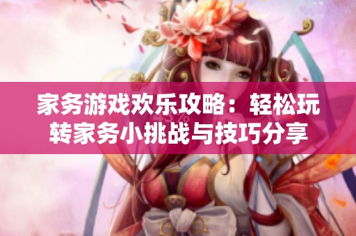 家务游戏欢乐攻略：轻松玩转家务小挑战与技巧分享