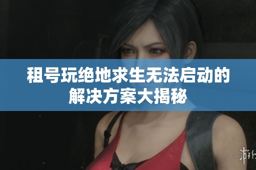 租号玩绝地求生无法启动的解决方案大揭秘