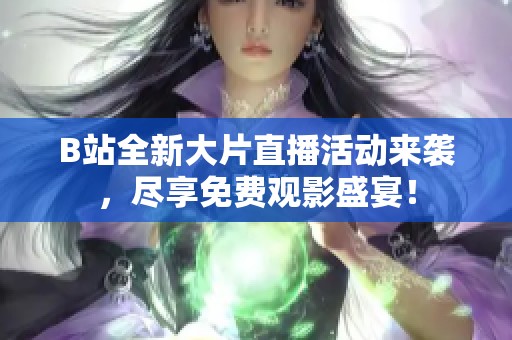 B站全新大片直播活动来袭，尽享免费观影盛宴！