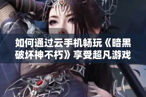 如何通过云手机畅玩《暗黑破坏神不朽》享受超凡游戏体验