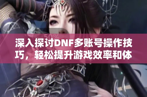 深入探讨DNF多账号操作技巧，轻松提升游戏效率和体验