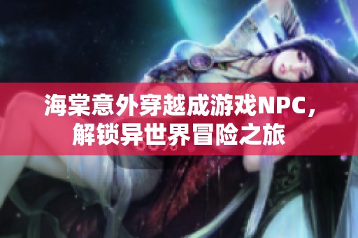 海棠意外穿越成游戏NPC，解锁异世界冒险之旅