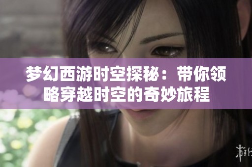 梦幻西游时空探秘：带你领略穿越时空的奇妙旅程