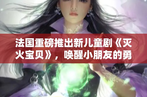 法国重磅推出新儿童剧《灭火宝贝》，唤醒小朋友的勇气与友情