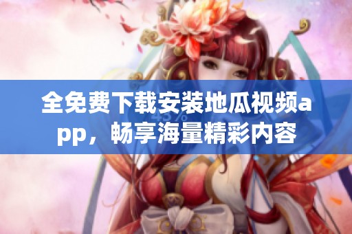 全免费下载安装地瓜视频app，畅享海量精彩内容