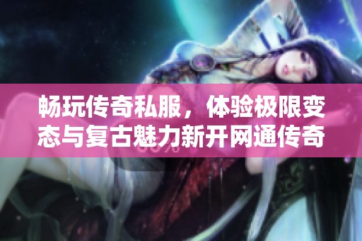 畅玩传奇私服，体验极限变态与复古魅力新开网通传奇游戏之旅