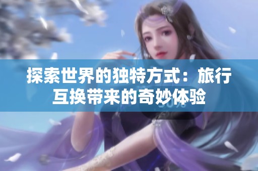 探索世界的独特方式：旅行互换带来的奇妙体验