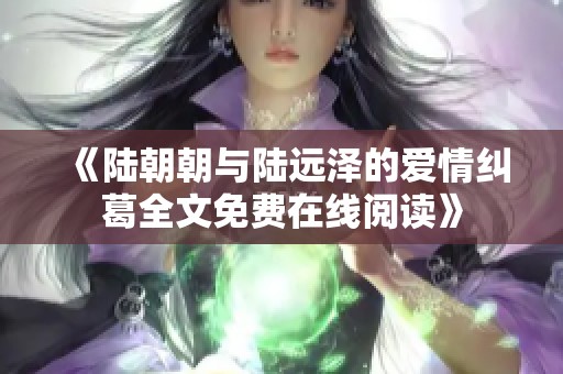 《陆朝朝与陆远泽的爱情纠葛全文免费在线阅读》