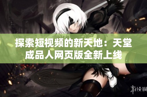 探索短视频的新天地：天堂成品人网页版全新上线