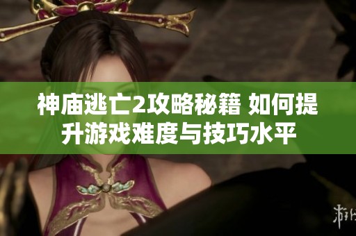 神庙逃亡2攻略秘籍 如何提升游戏难度与技巧水平
